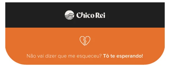 Header de um e-mail marketing da Chico Rei, que mostra o desenho de um coração partido, seguido pelo texto “Não vai dizer que me esqueceu? Tô te esperando!”