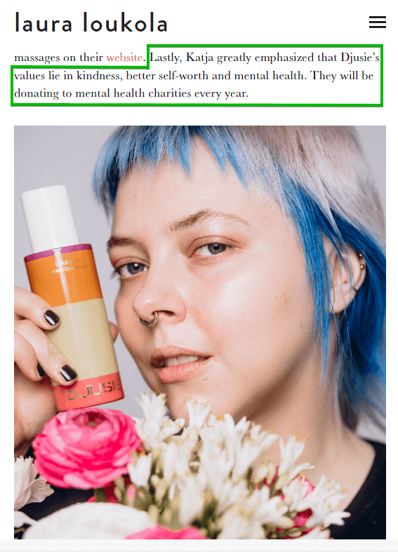 Beauty blogger Laura Loukola highlights Djuisie’s values and commitment to donating to mental health charities in her review of their skincare products. The text comes right before a vibrant photo of Laura holding the product.