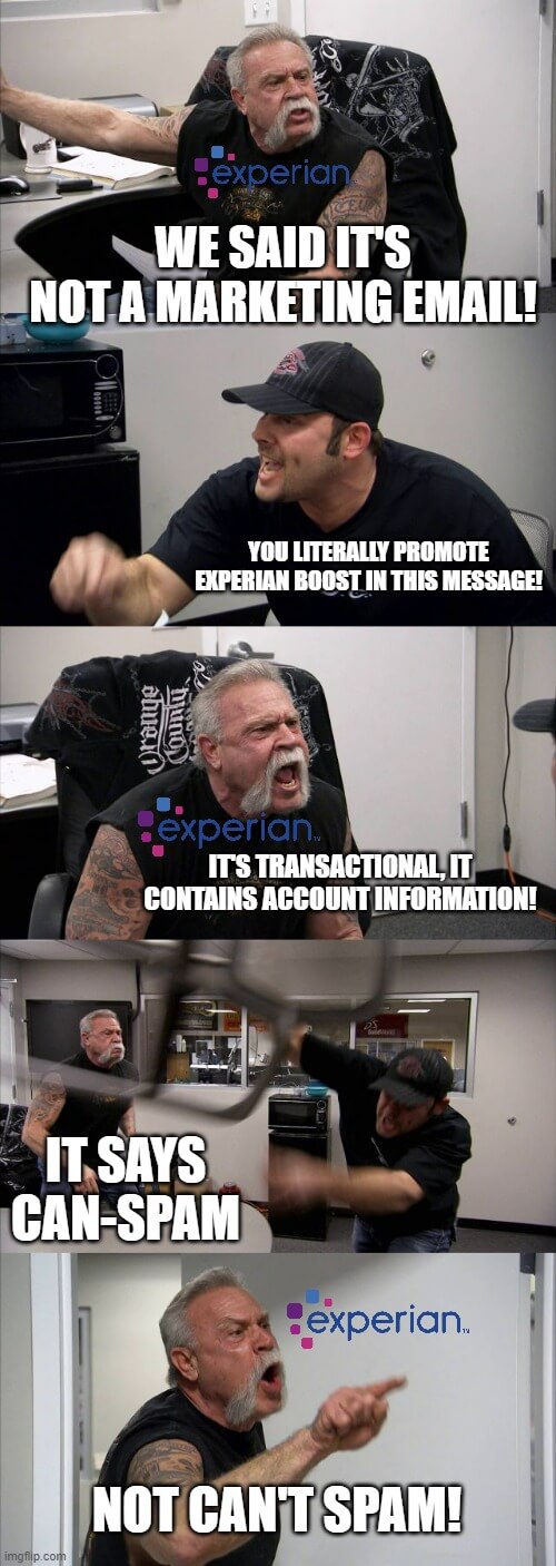 American chopper argument meme: We said it’s not a marketing email - You literally promote Experian Boost in this message - It’s transactional, it contains account information. It says CAN-SPAM, not Can’t Spam