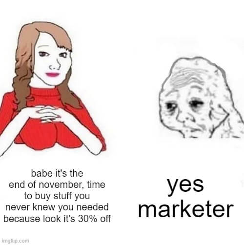 Wojak babe it’s 4 am meme: a smiling woman says “babe it’s the end of november, time to buy stuff you never knew you needed because look it’s 30% off” and a very tired man says “yes marketer”