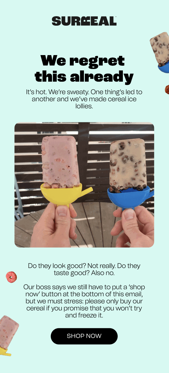 Surreal’s cereal ice lollies. The brand admits they don’t look or taste good. There is a “SHOP NOW” button in the email, but they urge subscribers not to freeze their products.